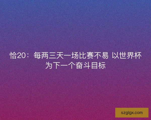 恰20:每两三天一场比赛不易 以世界杯为下一个奋斗目标 恰20:每两三天一场比赛不易 以世界杯为下一个奋斗目标