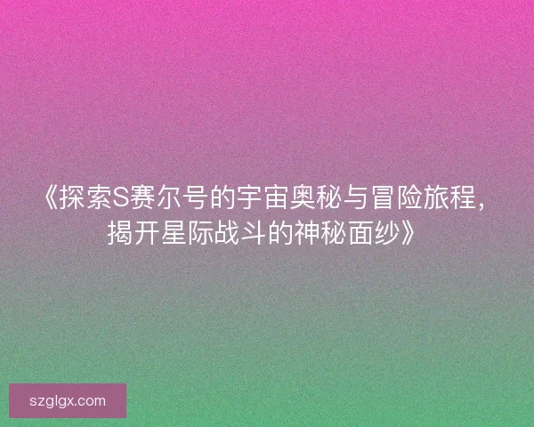 《探索S赛尔号的宇宙奥秘与冒险旅程，揭开星际战斗的神秘面纱》