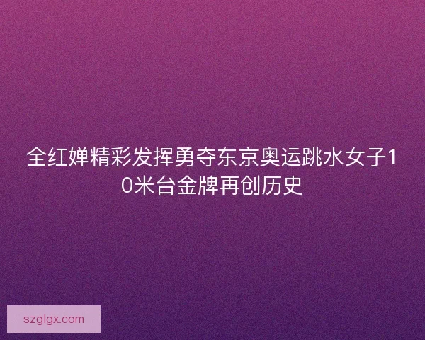 全红婵精彩发挥勇夺东京奥运跳水女子10米台金牌再创历史