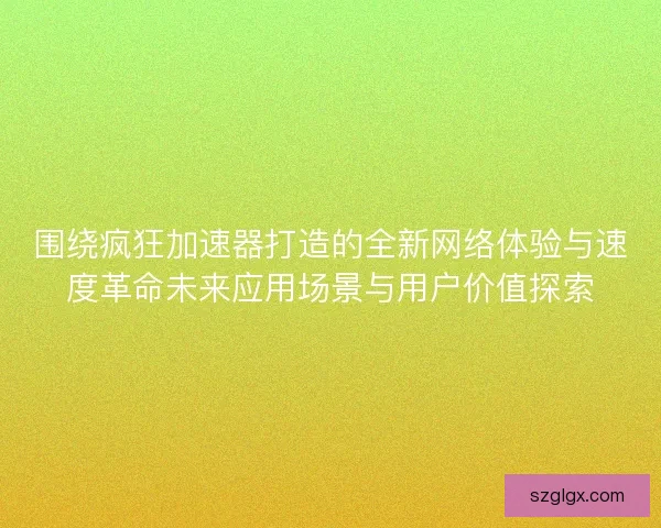围绕疯狂加速器打造的全新网络体验与速度革命未来应用场景与用户价值探索