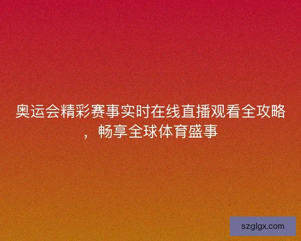 奥运会精彩赛事实时在线直播观看全攻略，畅享全球体育盛事