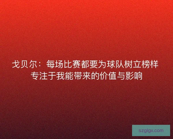 戈贝尔：每场比赛都要为球队树立榜样 专注于我能带来的价值与影响