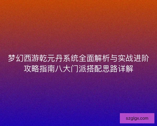 梦幻西游乾元丹系统全面解析与实战进阶攻略指南八大门派搭配思路详解