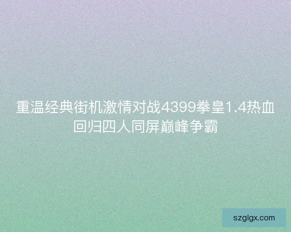 重温经典街机激情对战4399拳皇1.4热血回归四人同屏巅峰争霸 重温经典街机激情对战4399拳皇1.4热血回归四人同屏巅峰争霸