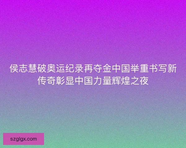 侯志慧破奥运纪录再夺金中国举重书写新传奇彰显中国力量辉煌之夜 侯志慧破奥运纪录再夺金中国举重书写新传奇彰显中国力量辉煌之夜