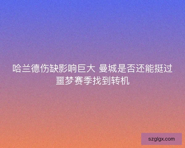 哈兰德伤缺影响巨大 曼城是否还能挺过噩梦赛季找到转机