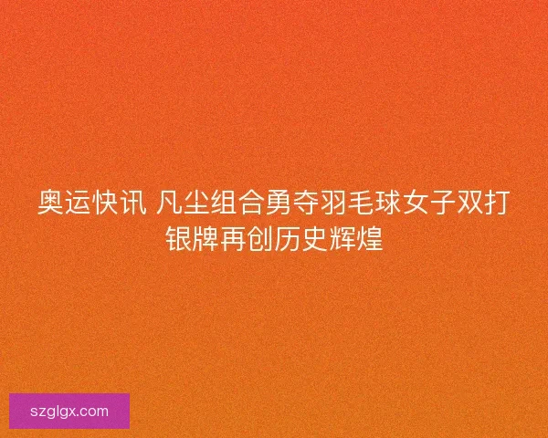 奥运快讯 凡尘组合勇夺羽毛球女子双打银牌再创历史辉煌