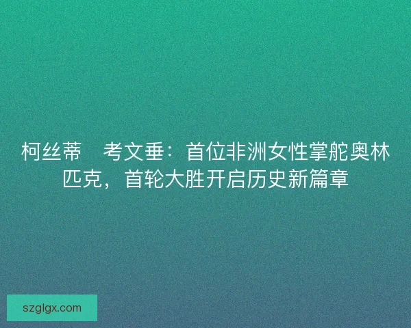 柯丝蒂・考文垂：首位非洲女性掌舵奥林匹克，首轮大胜开启历史新篇章