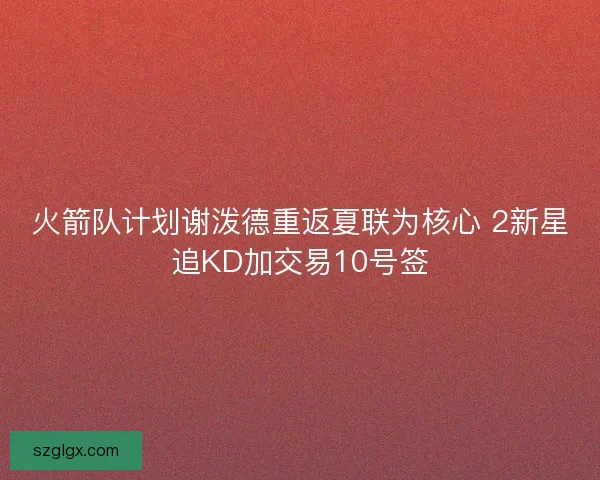 火箭队计划谢泼德重返夏联为核心 2新星追KD加交易10号签