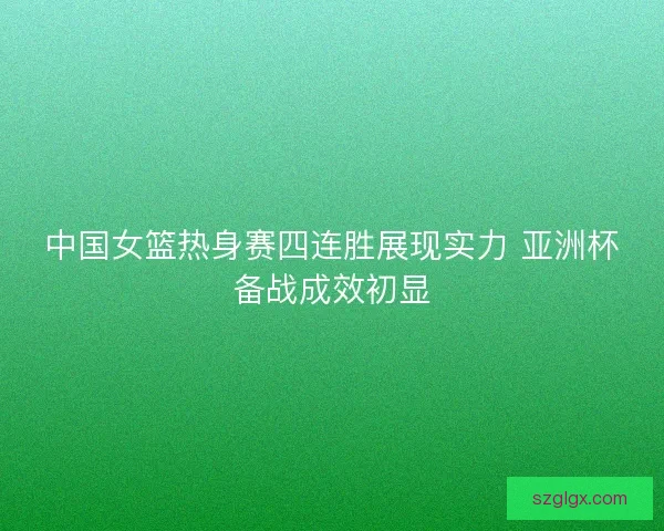 中国女篮热身赛四连胜展现实力 亚洲杯备战成效初显