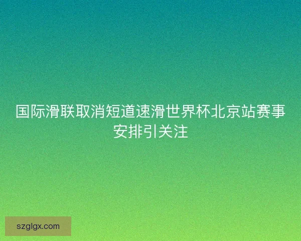 国际滑联取消短道速滑世界杯北京站赛事安排引关注