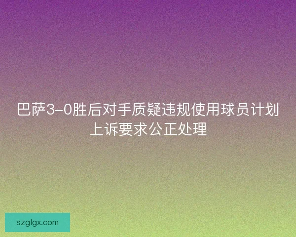 巴萨3-0胜后对手质疑违规使用球员计划上诉要求公正处理