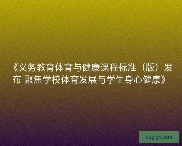 《义务教育体育与健康课程标准（版）发布 聚焦学校体育发展与学生身心健康》