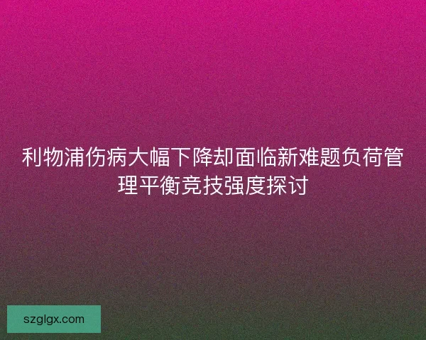 利物浦伤病大幅下降却面临新难题负荷管理平衡竞技强度探讨
