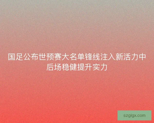 国足公布世预赛大名单锋线注入新活力中后场稳健提升实力