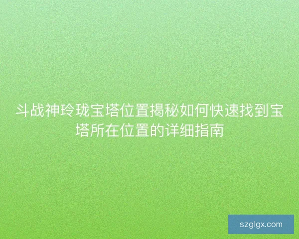 斗战神玲珑宝塔位置揭秘如何快速找到宝塔所在位置的详细指南