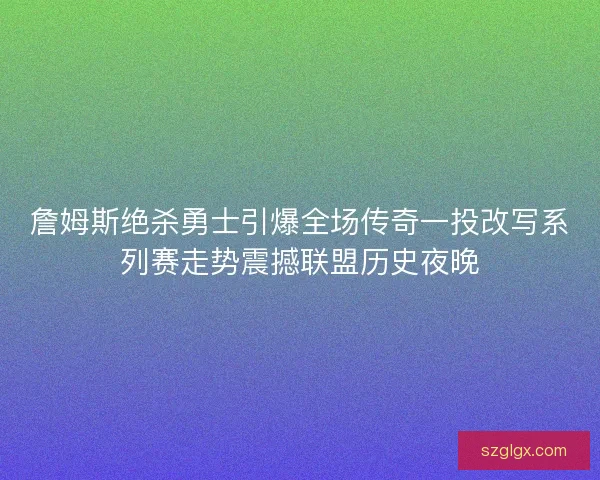 詹姆斯绝杀勇士引爆全场传奇一投改写系列赛走势震撼联盟历史夜晚