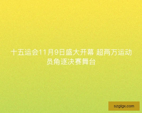 十五运会11月9日盛大开幕 超两万运动员角逐决赛舞台