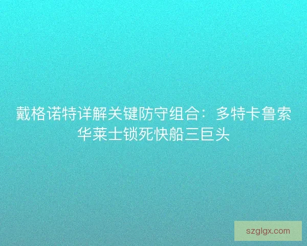 戴格诺特详解关键防守组合：多特卡鲁索华莱士锁死快船三巨头