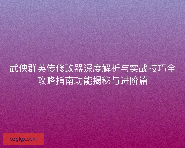 武侠群英传修改器深度解析与实战技巧全攻略指南功能揭秘与进阶篇 武侠群英传修改器深度解析与实战技巧全攻略指南功能揭秘与进阶篇