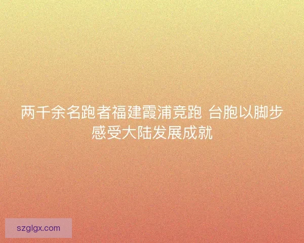 两千余名跑者福建霞浦竞跑 台胞以脚步感受大陆发展成就 两千余名跑者福建霞浦竞跑 台胞以脚步感受大陆发展成就