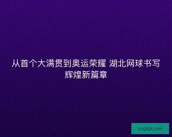 从首个大满贯到奥运荣耀 湖北网球书写辉煌新篇章 从首个大满贯到奥运荣耀 湖北网球书写辉煌新篇章