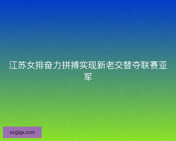 江苏女排奋力拼搏实现新老交替夺联赛亚军