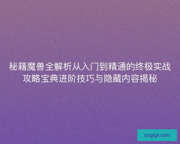 秘籍魔兽全解析从入门到精通的终极实战攻略宝典进阶技巧与隐藏内容揭秘
