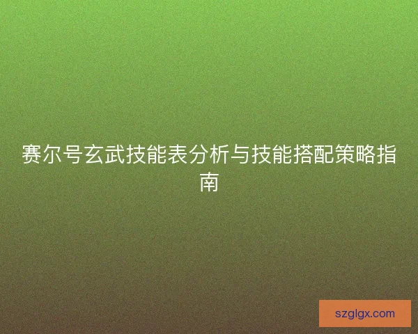 赛尔号玄武技能表分析与技能搭配策略指南