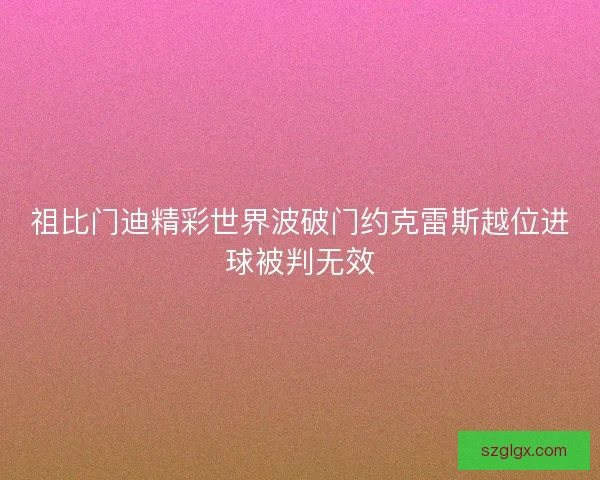祖比门迪精彩世界波破门约克雷斯越位进球被判无效