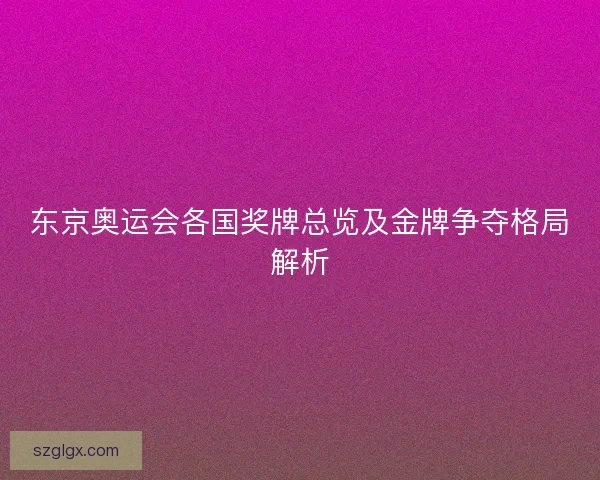 东京奥运会各国奖牌总览及金牌争夺格局解析