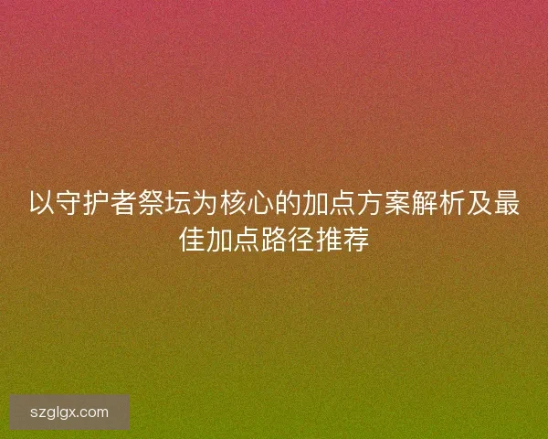 以守护者祭坛为核心的加点方案解析及最佳加点路径推荐