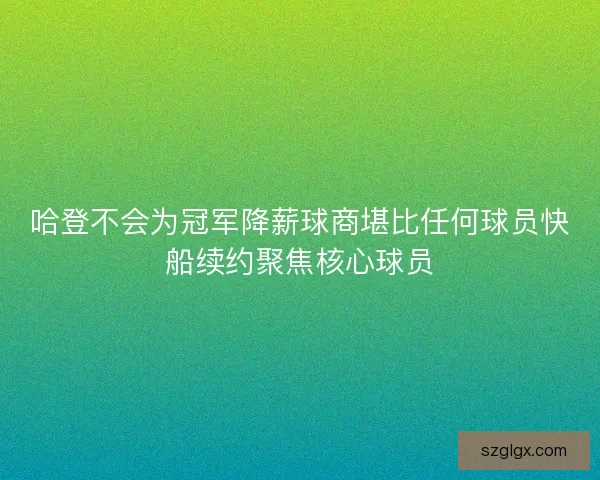 哈登不会为冠军降薪球商堪比任何球员快船续约聚焦核心球员