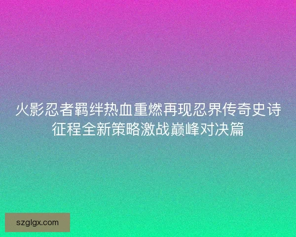 火影忍者羁绊热血重燃再现忍界传奇史诗征程全新策略激战巅峰对决篇 火影忍者羁绊热血重燃再现忍界传奇史诗征程全新策略激战巅峰对决篇