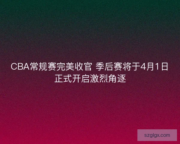 CBA常规赛完美收官 季后赛将于4月1日正式开启激烈角逐 CBA常规赛完美收官 季后赛将于4月1日正式开启激烈角逐